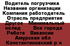 Водитель погрузчика › Название организации ­ Компания-работодатель › Отрасль предприятия ­ Другое › Минимальный оклад ­ 1 - Все города Работа » Вакансии   . Амурская обл.,Константиновский р-н